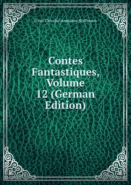 Обложка книги Contes Fantastiques, Volume 12 (German Edition), Ernst Theodor Amadeus Hoffmann