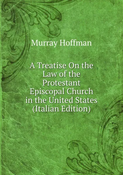 Обложка книги A Treatise On the Law of the Protestant Episcopal Church in the United States (Italian Edition), Murray Hoffman