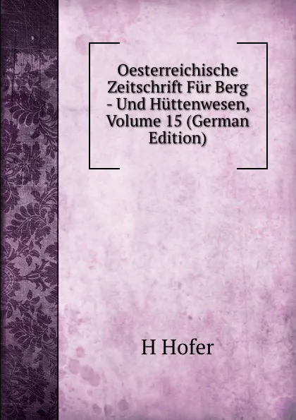 Обложка книги Oesterreichische Zeitschrift Fur Berg - Und Huttenwesen, Volume 15 (German Edition), H Hofer