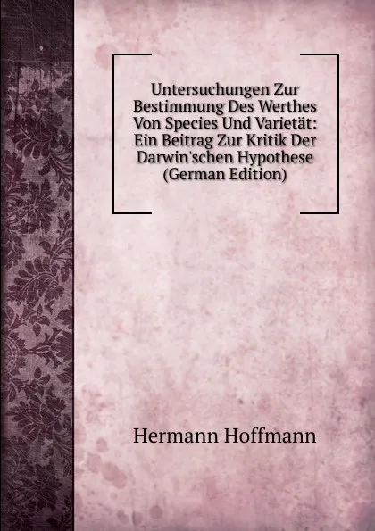 Обложка книги Untersuchungen Zur Bestimmung Des Werthes Von Species Und Varietat: Ein Beitrag Zur Kritik Der Darwin.schen Hypothese (German Edition), Hermann Hoffmann