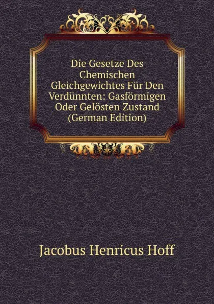 Обложка книги Die Gesetze Des Chemischen Gleichgewichtes Fur Den Verdunnten: Gasformigen Oder Gelosten Zustand (German Edition), Jacobus Henricus Hoff