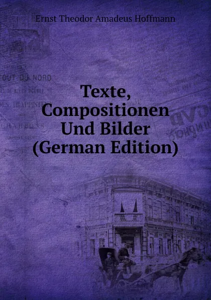 Обложка книги Texte, Compositionen Und Bilder (German Edition), Ernst Theodor Amadeus Hoffmann