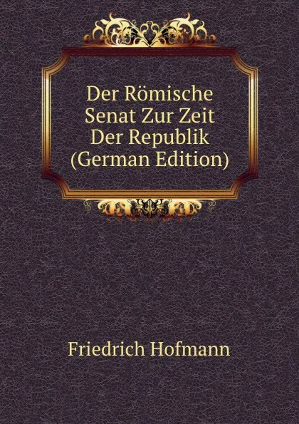 Обложка книги Der Romische Senat Zur Zeit Der Republik (German Edition), Friedrich Hofmann