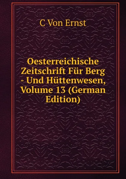 Обложка книги Oesterreichische Zeitschrift Fur Berg - Und Huttenwesen, Volume 13 (German Edition), C Von Ernst