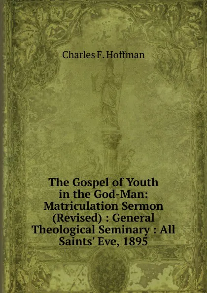 Обложка книги The Gospel of Youth in the God-Man: Matriculation Sermon (Revised) : General Theological Seminary : All Saints. Eve, 1895, Charles F. Hoffman