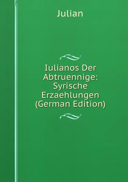 Обложка книги Iulianos Der Abtruennige: Syrische Erzaehlungen (German Edition), Julian