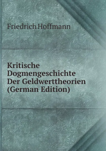 Обложка книги Kritische Dogmengeschichte Der Geldwerttheorien (German Edition), Friedrich Hoffmann