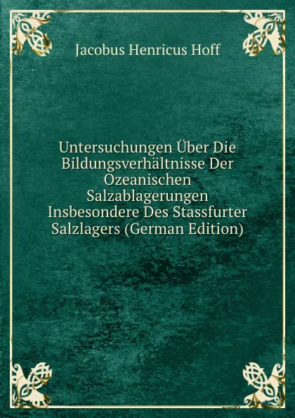 Обложка книги Untersuchungen Uber Die Bildungsverhaltnisse Der Ozeanischen Salzablagerungen Insbesondere Des Stassfurter Salzlagers (German Edition), Jacobus Henricus Hoff