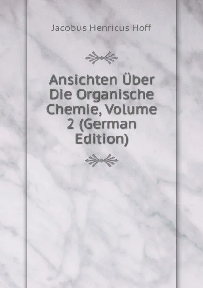 Обложка книги Ansichten Uber Die Organische Chemie, Volume 2 (German Edition), Jacobus Henricus Hoff