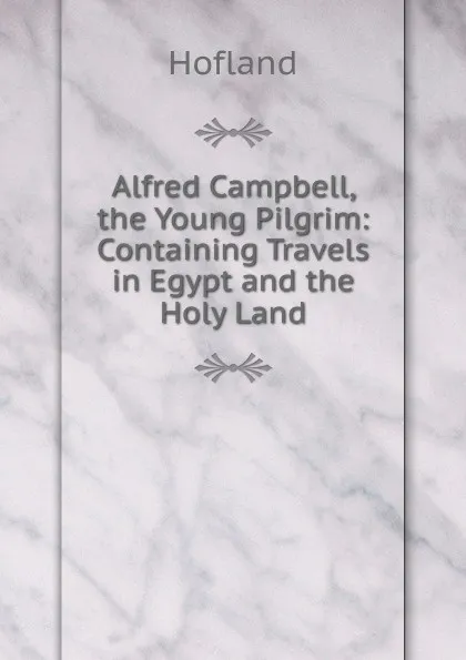 Обложка книги Alfred Campbell, the Young Pilgrim: Containing Travels in Egypt and the Holy Land, Hofland