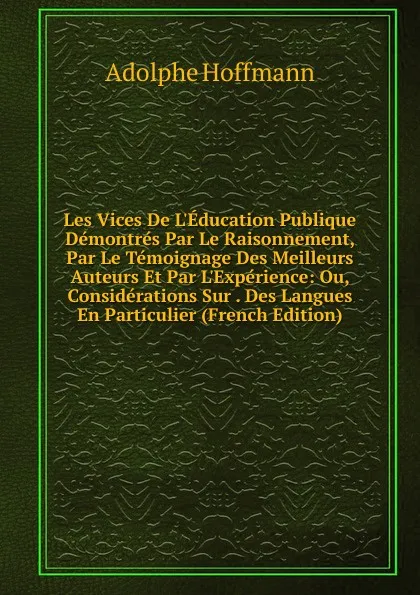 Обложка книги Les Vices De L.Education Publique Demontres Par Le Raisonnement, Par Le Temoignage Des Meilleurs Auteurs Et Par L.Experience: Ou, Considerations Sur . Des Langues En Particulier (French Edition), Adolphe Hoffmann