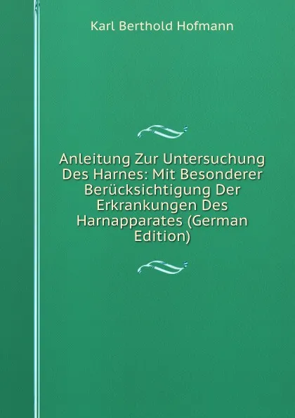 Обложка книги Anleitung Zur Untersuchung Des Harnes: Mit Besonderer Berucksichtigung Der Erkrankungen Des Harnapparates (German Edition), Karl Berthold Hofmann