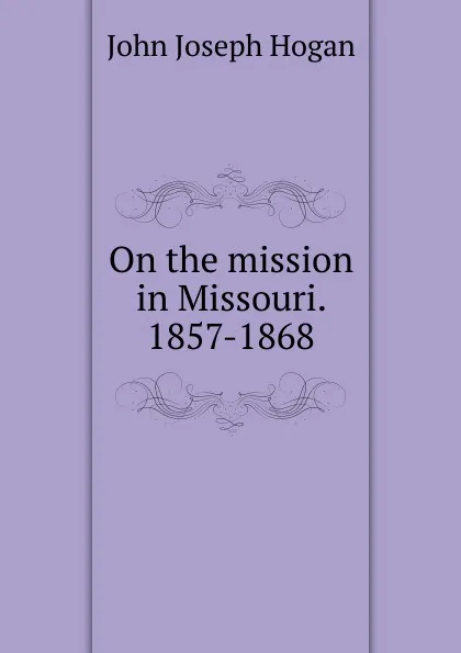 Обложка книги On the mission in Missouri. 1857-1868, John Joseph Hogan