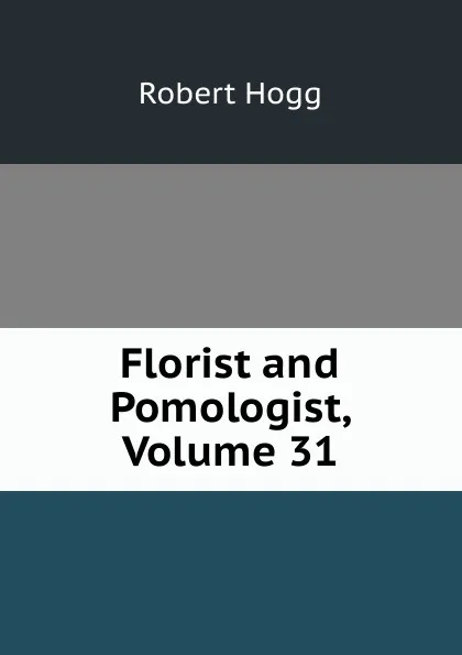 Обложка книги Florist and Pomologist, Volume 31, Robert Hogg