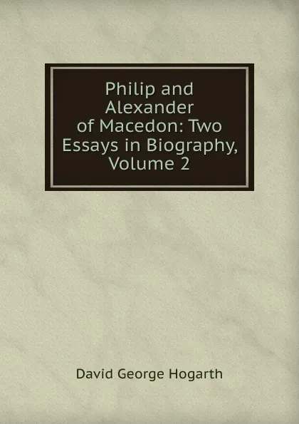 Обложка книги Philip and Alexander of Macedon: Two Essays in Biography, Volume 2, David George Hogarth