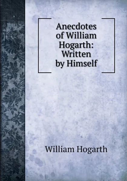 Обложка книги Anecdotes of William Hogarth: Written by Himself, William Hogarth