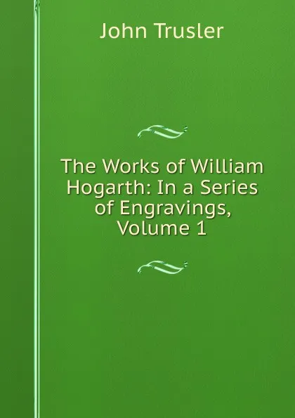 Обложка книги The Works of William Hogarth: In a Series of Engravings, Volume 1, John Trusler