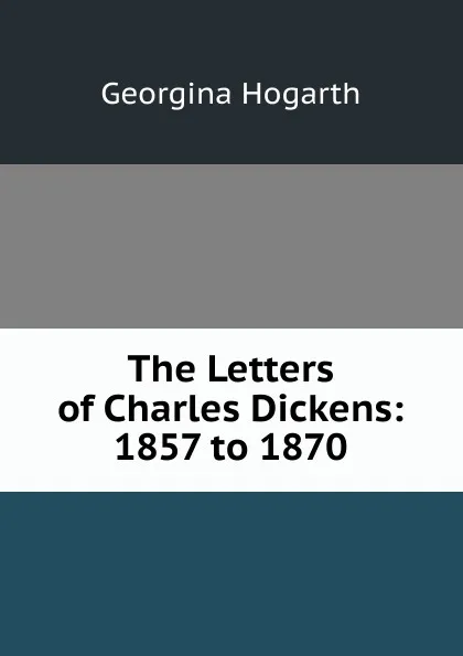 Обложка книги The Letters of Charles Dickens: 1857 to 1870, Georgina Hogarth