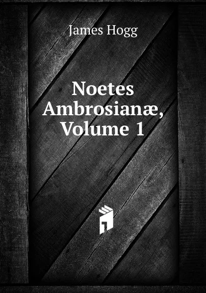 Обложка книги Noetes Ambrosianae, Volume 1, Hogg James