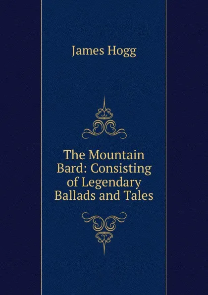 Обложка книги The Mountain Bard: Consisting of Legendary Ballads and Tales, Hogg James