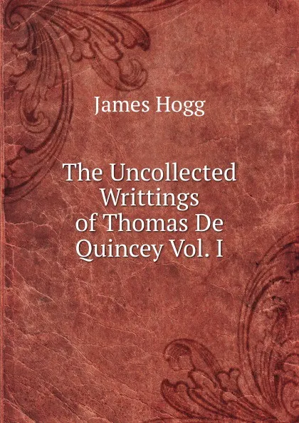 Обложка книги The Uncollected Writtings of Thomas De Quincey Vol. I, Hogg James