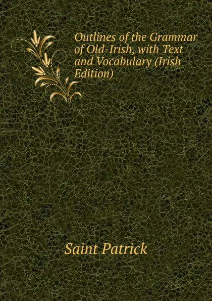 Обложка книги Outlines of the Grammar of Old-Irish, with Text and Vocabulary (Irish Edition), Saint Patrick