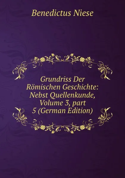 Обложка книги Grundriss Der Romischen Geschichte: Nebst Quellenkunde, Volume 3,.part 5 (German Edition), Benedictus Niese