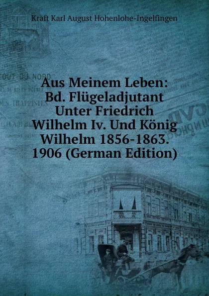 Обложка книги Aus Meinem Leben: Bd. Flugeladjutant Unter Friedrich Wilhelm Iv. Und Konig Wilhelm 1856-1863. 1906 (German Edition), Kraft Karl August Hohenlohe-Ingelfingen