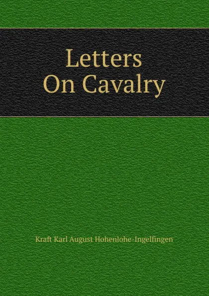 Обложка книги Letters On Cavalry, Kraft Karl August Hohenlohe-Ingelfingen