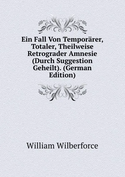 Обложка книги Ein Fall Von Temporarer, Totaler, Theilweise Retrograder Amnesie (Durch Suggestion Geheilt). (German Edition), William Wilberforce