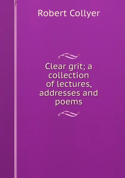 Обложка книги Clear grit; a collection of lectures, addresses and poems, Robert Collyer