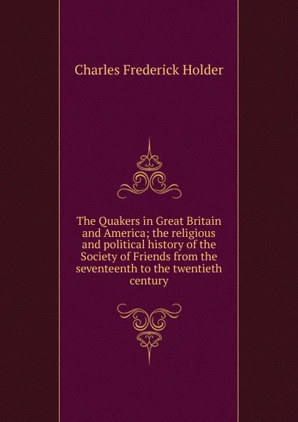 Обложка книги The Quakers in Great Britain and America; the religious and political history of the Society of Friends from the seventeenth to the twentieth century, Charles Frederick Holder