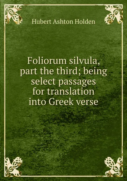 Обложка книги Foliorum silvula, part the third; being select passages for translation into Greek verse, Hubert Ashton Holden