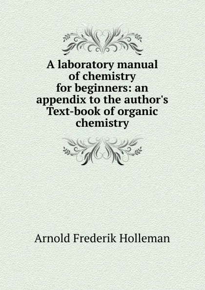 Обложка книги A laboratory manual of chemistry for beginners: an appendix to the author.s Text-book of organic chemistry, Arnold Frederik Holleman