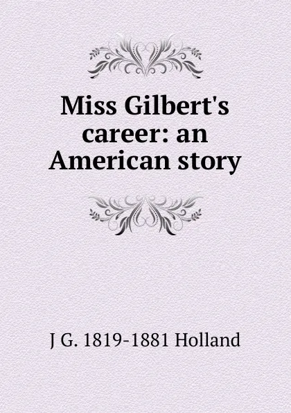 Обложка книги Miss Gilbert.s career: an American story, J G. 1819-1881 Holland