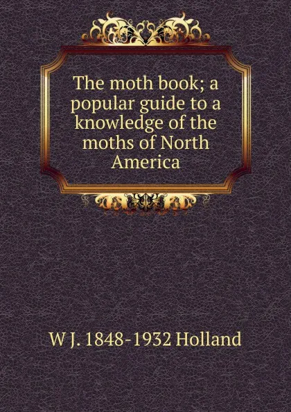Обложка книги The moth book; a popular guide to a knowledge of the moths of North America, W J. 1848-1932 Holland