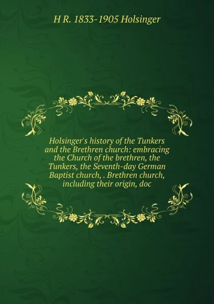 Обложка книги Holsinger.s history of the Tunkers and the Brethren church: embracing the Church of the brethren, the Tunkers, the Seventh-day German Baptist church, . Brethren church, including their origin, doc, H R. 1833-1905 Holsinger