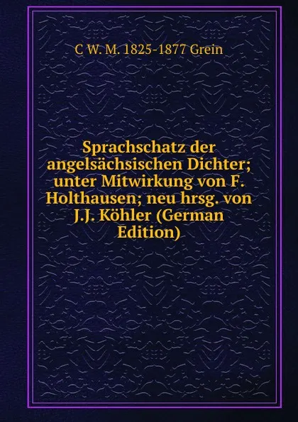 Обложка книги Sprachschatz der angelsachsischen Dichter; unter Mitwirkung von F. Holthausen; neu hrsg. von J.J. Kohler (German Edition), C W. M. 1825-1877 Grein