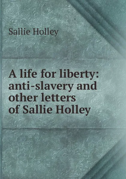 Обложка книги A life for liberty: anti-slavery and other letters of Sallie Holley, Sallie Holley