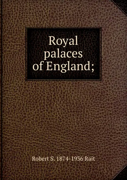 Обложка книги Royal palaces of England;, Robert S. 1874-1936 Rait