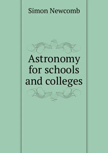 Обложка книги Astronomy for schools and colleges, Simon Newcomb