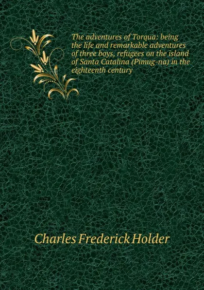 Обложка книги The adventures of Torqua: being the life and remarkable adventures of three boys, refugees on the island of Santa Catalina (Pimug-na) in the eighteenth century, Charles Frederick Holder