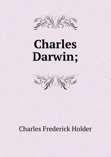 Обложка книги Charles Darwin;, Charles Frederick Holder