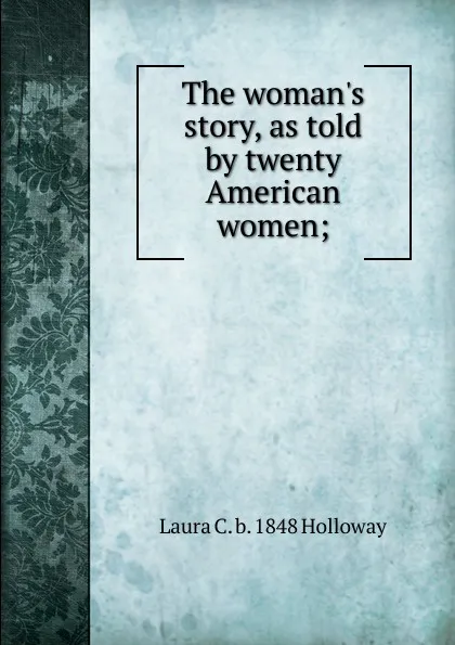 Обложка книги The woman.s story, as told by twenty American women;, Laura C. b. 1848 Holloway
