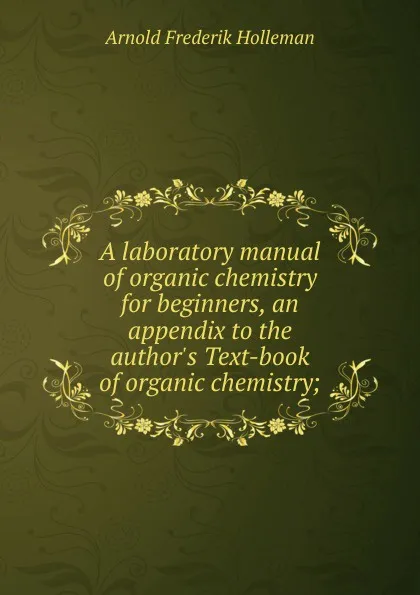 Обложка книги A laboratory manual of organic chemistry for beginners, an appendix to the author.s Text-book of organic chemistry;, Arnold Frederik Holleman