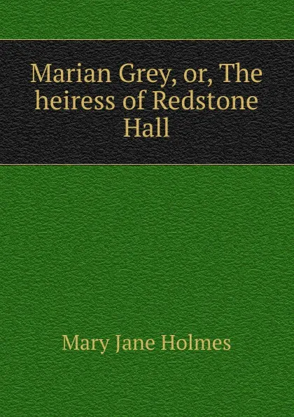 Обложка книги Marian Grey, or, The heiress of Redstone Hall, Holmes Mary Jane