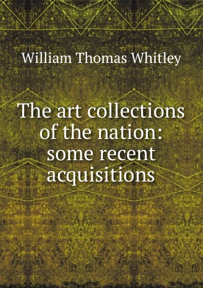 Обложка книги The art collections of the nation: some recent acquisitions, William Thomas Whitley