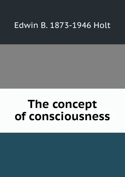 Обложка книги The concept of consciousness, Edwin B. 1873-1946 Holt