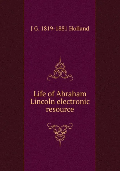 Обложка книги Life of Abraham Lincoln electronic resource, J G. 1819-1881 Holland