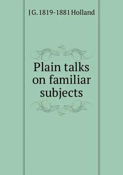 Обложка книги Plain talks on familiar subjects, J G. 1819-1881 Holland